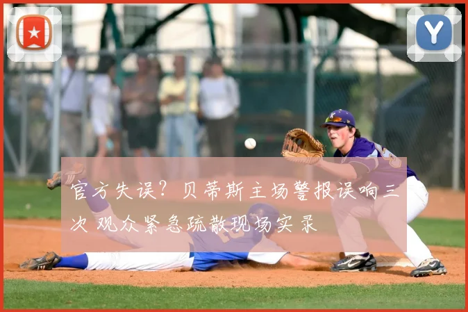 官方失误?贝蒂斯主场警报误响三次 观众紧急疏散现场实录