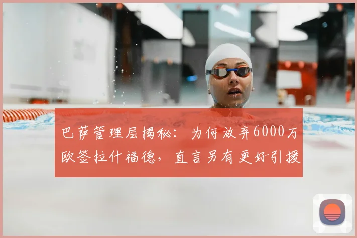 巴萨管理层揭秘:为何放弃6000万欧签拉什福德,直言另有更好引援选择