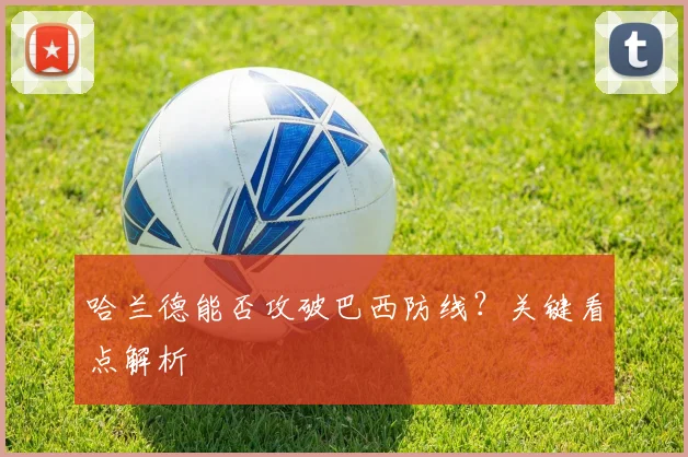 哈兰德能否攻破巴西防线？关键看点解析