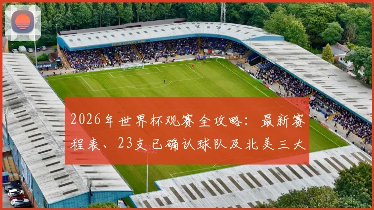 2026年世界杯观赛全攻略:最新赛程表、23支已确认球队及北美三大主办国城市详解