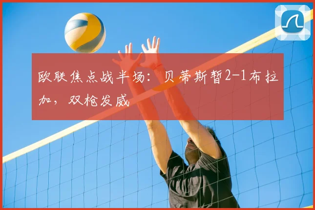 欧联焦点战半场：贝蒂斯暂2-1布拉加，双枪发威