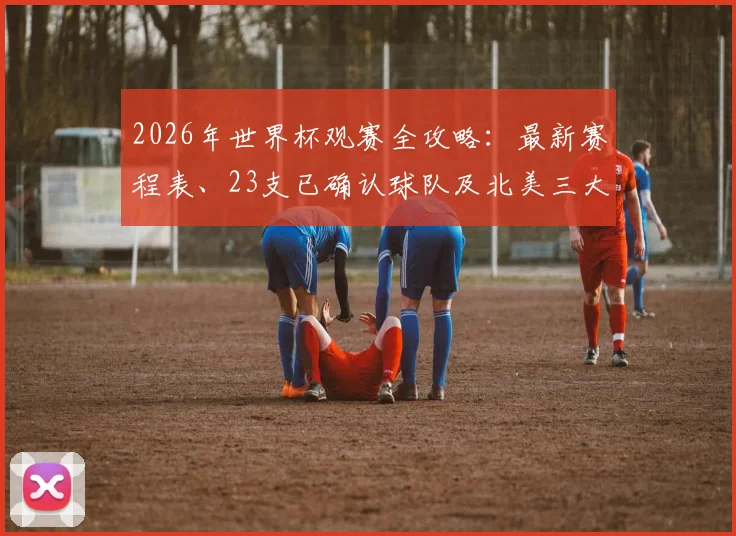 2026年世界杯观赛全攻略：最新赛程表、23支已确认球队及北美三大主办国城市详解