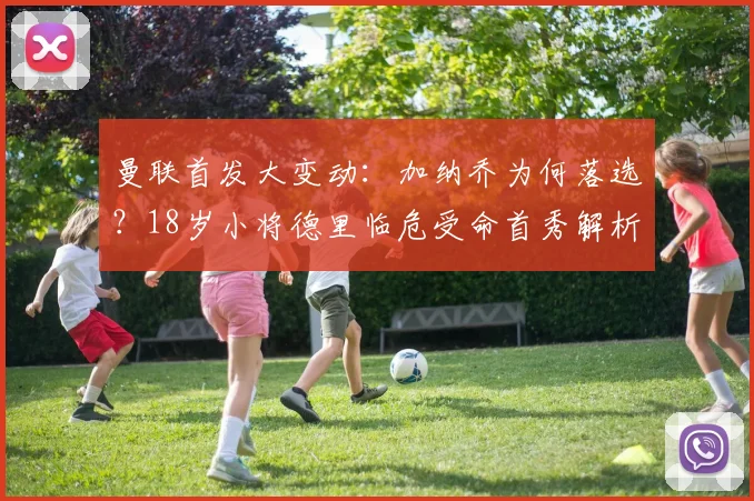曼联首发大变动:加纳乔为何落选?18岁小将德里临危受命首秀解析