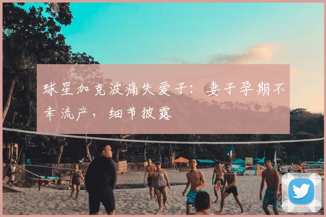 球星加克波痛失爱子:妻子孕期不幸流产,细节披露