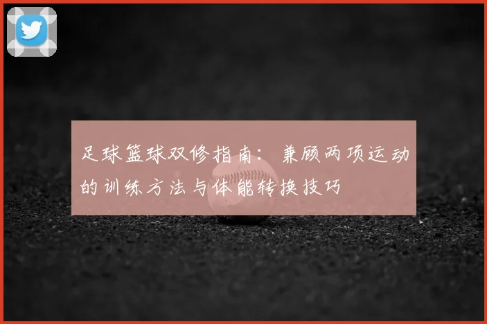 足球篮球双修指南：兼顾两项运动的训练方法与体能转换技巧