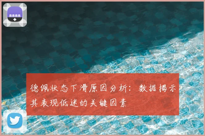 德佩状态下滑原因分析:数据揭示其表现低迷的关键因素