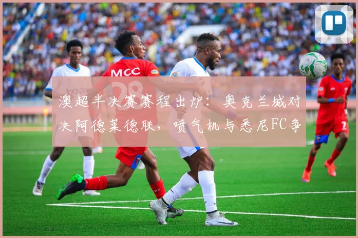 澳超半决赛赛程出炉:奥克兰城对决阿德莱德联,喷气机与悉尼FC争锋,附直播前瞻
