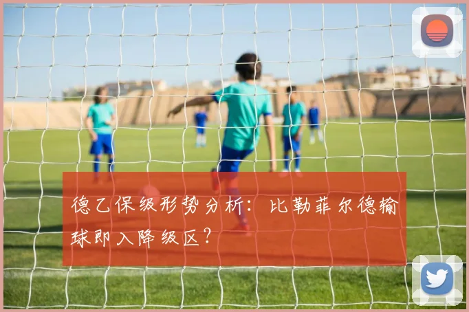 德乙保级形势分析：比勒菲尔德输球即入降级区？
