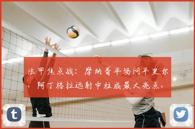 法甲焦点战:摩纳哥半场闷平里尔,阿丁格拉远射中柱成最大亮点,战术解析