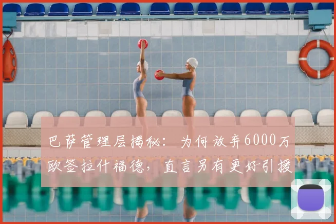 巴萨管理层揭秘:为何放弃6000万欧签拉什福德,直言另有更好引援选择