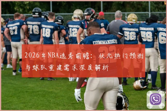 2026年NBA选秀前瞻:状元热门预测与球队重建需求深度解析