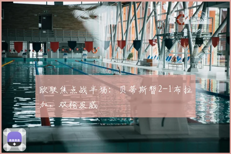 欧联焦点战半场:贝蒂斯暂2-1布拉加,双枪发威