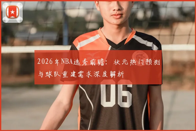 2026年NBA选秀前瞻:状元热门预测与球队重建需求深度解析