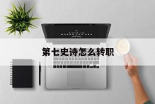 第七史诗怎么转职