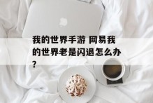 我的世界手游 网易我的世界老是闪退怎么办？