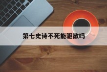 第七史诗不死能驱散吗