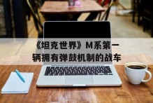 《坦克世界》M系第一辆拥有弹鼓机制的战车