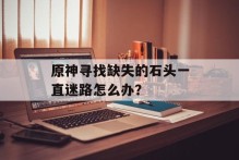 原神寻找缺失的石头一直迷路怎么办？