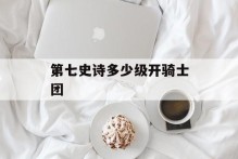 第七史诗多少级开骑士团