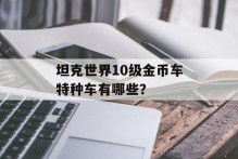 坦克世界10级金币车特种车有哪些？