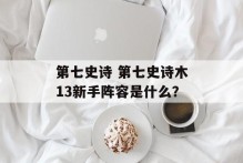 第七史诗 第七史诗木13新手阵容是什么？