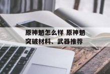 原神魈怎么样 原神魈突破材料、武器推荐