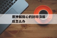 原神解除心的封印没反应怎么办
