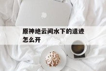 原神绝云间水下的遗迹怎么开