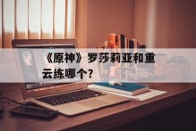 《原神》罗莎莉亚和重云练哪个？