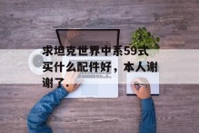 求坦克世界中系59式买什么配件好，本人谢谢了.