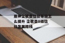 原神尘歌壶信任等级怎么提升 尘歌壶8级信任发展路线