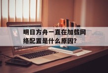 明日方舟一直在加载网络配置是什么原因？