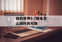 我的世界0.7版本怎么跟村民对换
