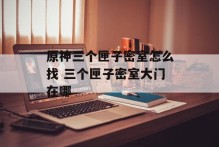 原神三个匣子密室怎么找 三个匣子密室大门在哪
