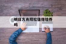 明日方舟拜松值得培养吗