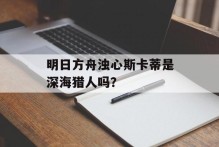 明日方舟浊心斯卡蒂是深海猎人吗？