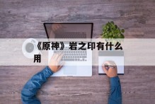 《原神》岩之印有什么用