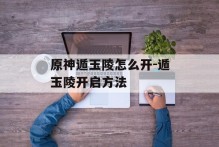 原神遁玉陵怎么开-遁玉陵开启方法