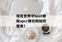 坦克世界中heat弹和apcr弹分别如何使用？