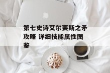 第七史诗艾尔赛斯之矛攻略 详细技能属性图鉴