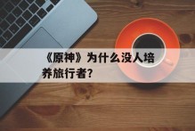 《原神》为什么没人培养旅行者？