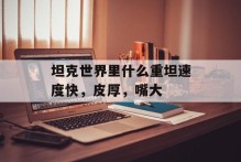 坦克世界里什么重坦速度快，皮厚，嘴大