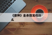 《原神》金赤假龙吃什么