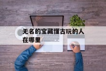 无名的宝藏懂古玩的人在哪里