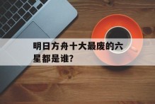 明日方舟十大最废的六星都是谁？