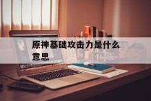 原神基础攻击力是什么意思