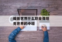 魔兽世界什么职业像坦克世界的中坦