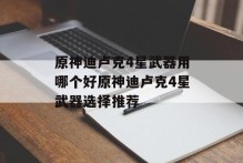 原神迪卢克4星武器用哪个好原神迪卢克4星武器选择推荐