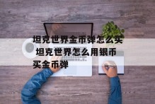 坦克世界金币弹怎么买 坦克世界怎么用银币买金币弹
