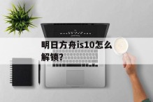 明日方舟is10怎么解锁？
